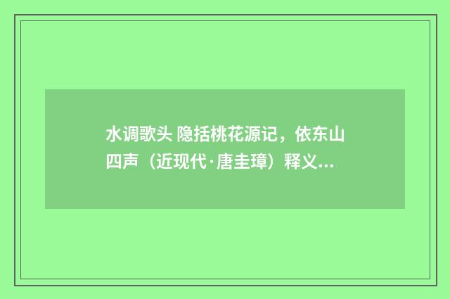 水调歌头 隐括桃花源记，依东山四声（近现代·唐圭璋）释义及解释