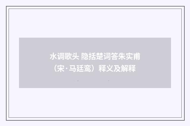 水调歌头 隐括楚词答朱实甫（宋·马廷鸾）释义及解释