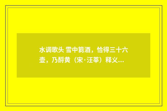 水调歌头 雪中篘酒，恰得三十六壶，乃酹黄（宋·汪莘）释义及解释
