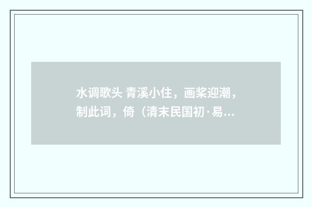 水调歌头 青溪小住，画桨迎潮，制此词，倚（清末民国初·易顺鼎）释义及解释