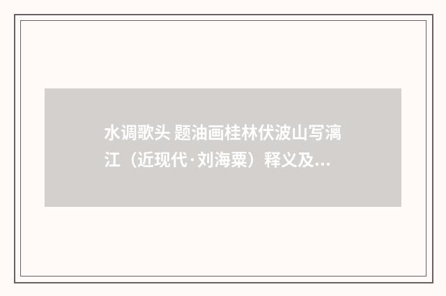 水调歌头 题油画桂林伏波山写漓江（近现代·刘海粟）释义及解释