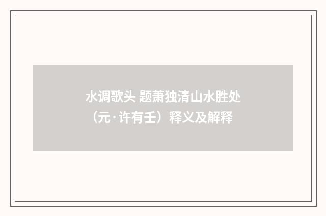 水调歌头 题萧独清山水胜处（元·许有壬）释义及解释