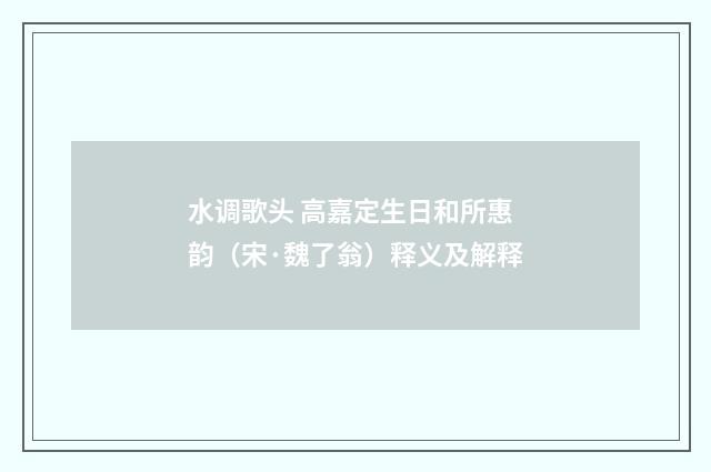 水调歌头 高嘉定生日和所惠韵（宋·魏了翁）释义及解释