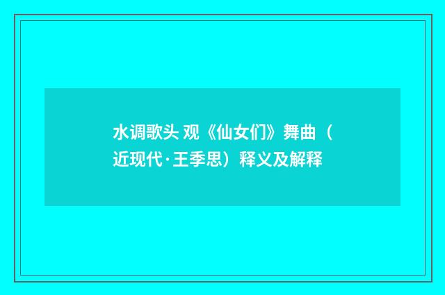 水调歌头 观《仙女们》舞曲（近现代·王季思）释义及解释