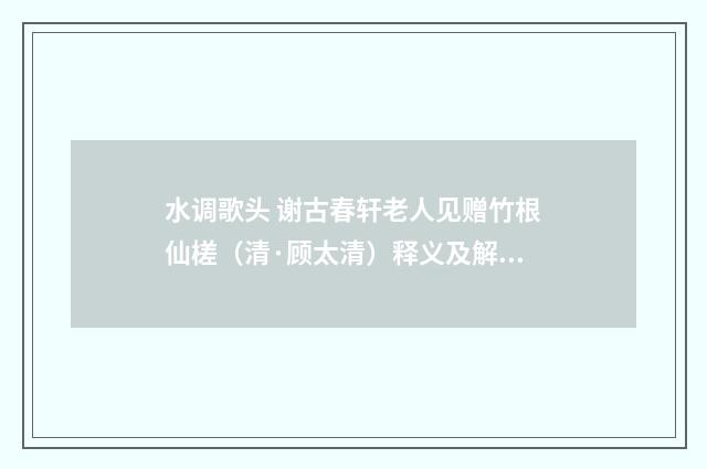 水调歌头 谢古春轩老人见赠竹根仙槎（清·顾太清）释义及解释