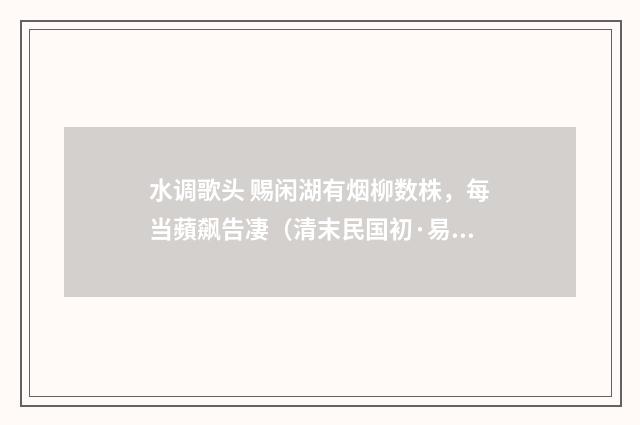 水调歌头 赐闲湖有烟柳数株，每当蘋飙告凄（清末民国初·易顺鼎）释义及解释