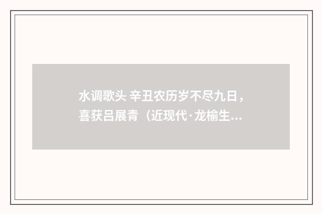 水调歌头 辛丑农历岁不尽九日，喜获吕展青（近现代·龙榆生）释义及解释