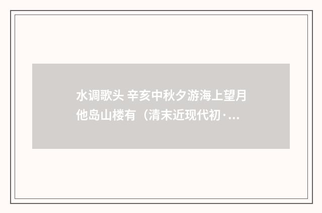 水调歌头 辛亥中秋夕游海上望月他岛山楼有（清末近现代初·杨圻）释义及解释