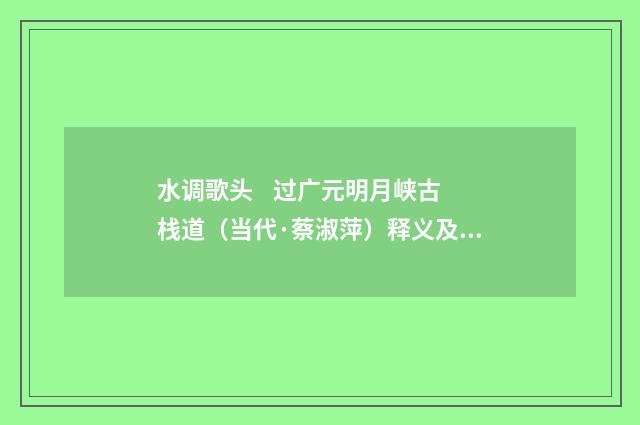 水调歌头 过广元明月峡古栈道（当代·蔡淑萍）释义及解释