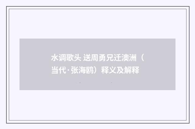 水调歌头 送周勇兄迁澳洲（当代·张海鸥）释义及解释