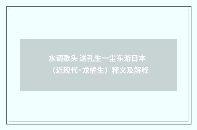 水调歌头 送孔生一尘东游日本（近现代·龙榆生）释义及解释