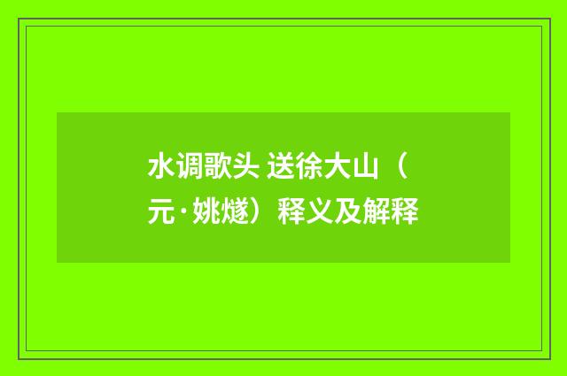 水调歌头 送徐大山（元·姚燧）释义及解释