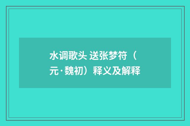 水调歌头 送张梦符（元·魏初）释义及解释