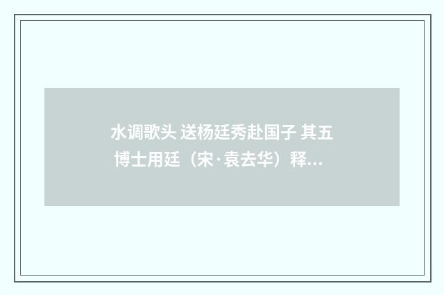 水调歌头 送杨廷秀赴国子 其五 博士用廷（宋·袁去华）释义及解释