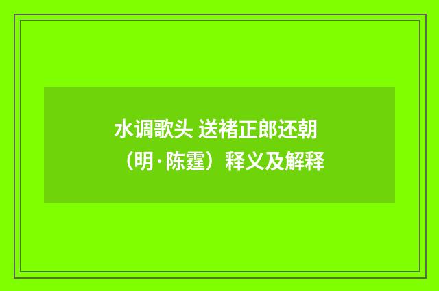 水调歌头 送褚正郎还朝（明·陈霆）释义及解释