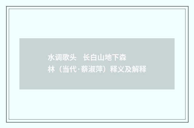 水调歌头 长白山地下森林（当代·蔡淑萍）释义及解释