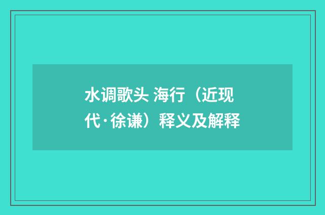 水调歌头 海行（近现代·徐谦）释义及解释