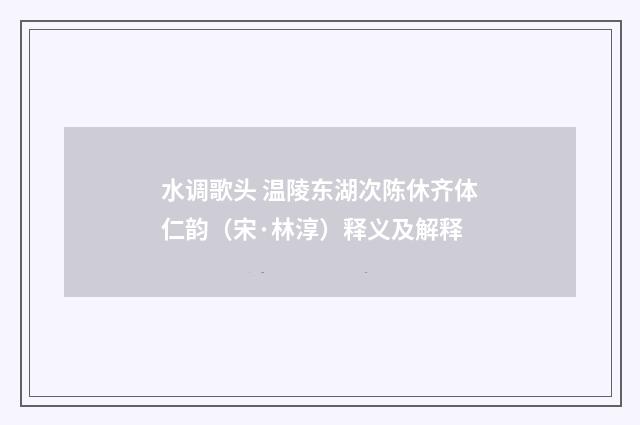 水调歌头 温陵东湖次陈休齐体仁韵（宋·林淳）释义及解释
