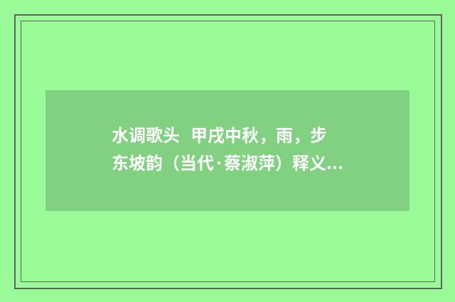 水调歌头 甲戌中秋，雨，步东坡韵（当代·蔡淑萍）释义及解释