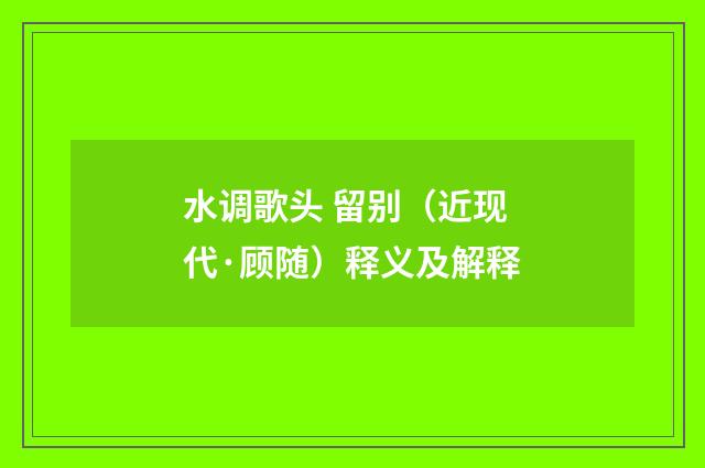 水调歌头 留别（近现代·顾随）释义及解释