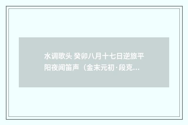水调歌头 癸卯八月十七日逆旅平阳夜闻笛声（金末元初·段克己）释义及解释