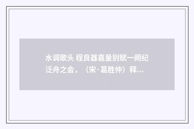 水调歌头 程良器嘉量别赋一阕纪泛舟之会，（宋·葛胜仲）释义及解释
