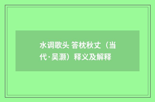 水调歌头 答枕秋丈（当代·吴灏）释义及解释
