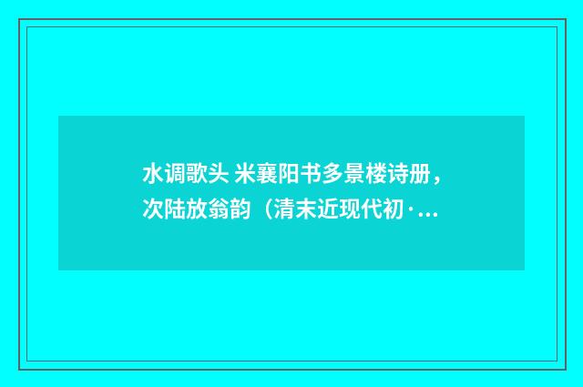 水调歌头 米襄阳书多景楼诗册，次陆放翁韵（清末近现代初·吴湖帆）释义及解释