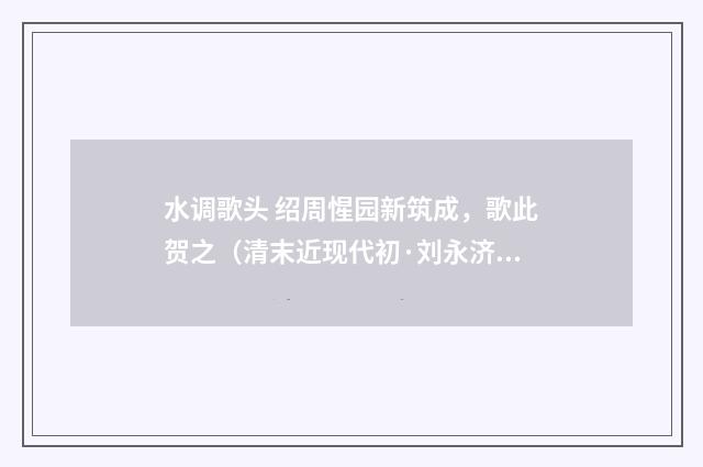 水调歌头 绍周惺园新筑成，歌此贺之（清末近现代初·刘永济）释义及解释