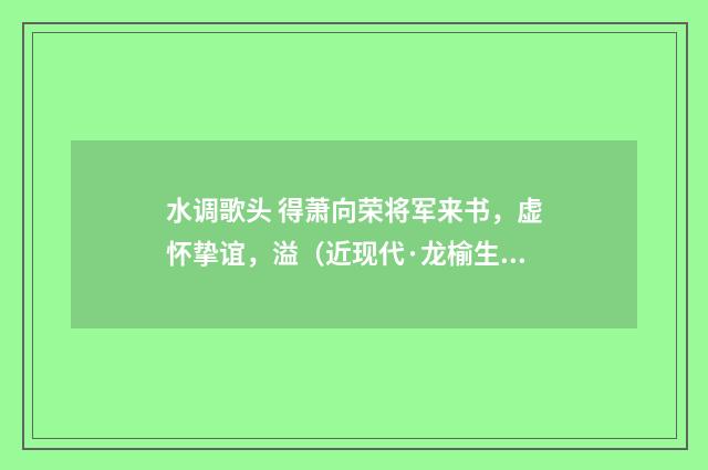 水调歌头 得萧向荣将军来书，虚怀挚谊，溢（近现代·龙榆生）释义及解释