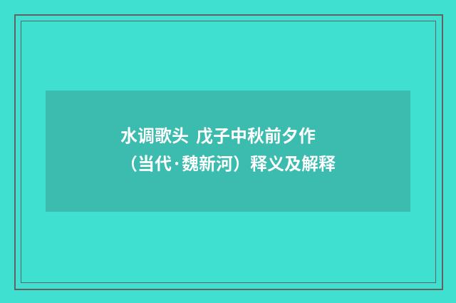 水调歌头 戊子中秋前夕作（当代·魏新河）释义及解释