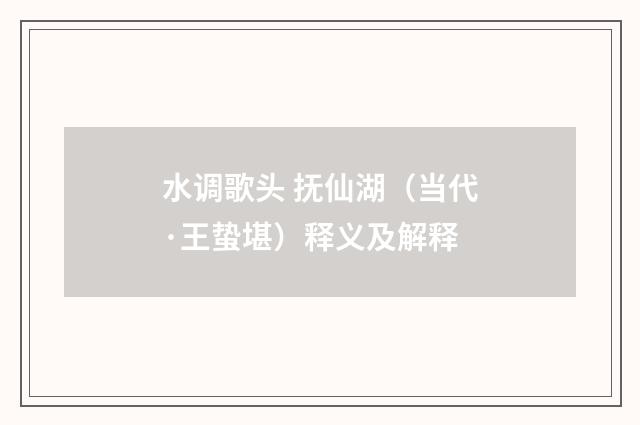 水调歌头 抚仙湖（当代·王蛰堪）释义及解释