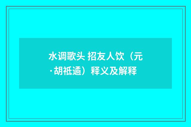 水调歌头 招友人饮（元·胡祗遹）释义及解释
