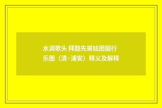 水调歌头 拜题先舅姑团圞行乐图（清·浦安）释义及解释