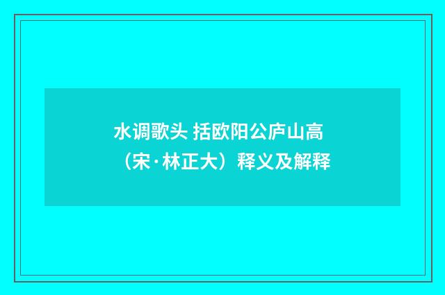 水调歌头 括欧阳公庐山高（宋·林正大）释义及解释