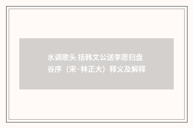 水调歌头 括韩文公送李愿归盘谷序（宋·林正大）释义及解释