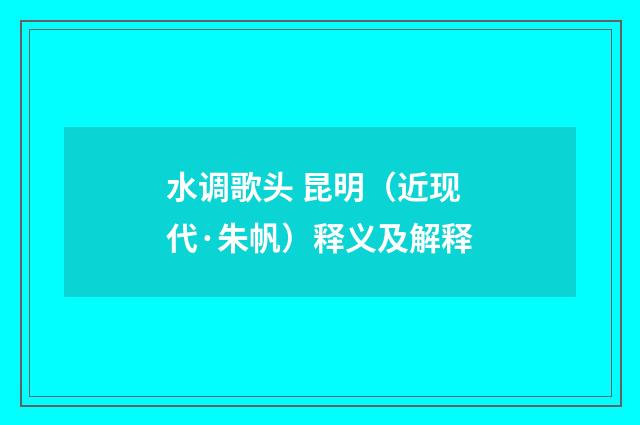 水调歌头 昆明（近现代·朱帆）释义及解释