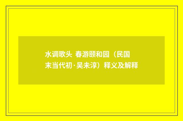 水调歌头 春游颐和园（民国末当代初·吴未淳）释义及解释
