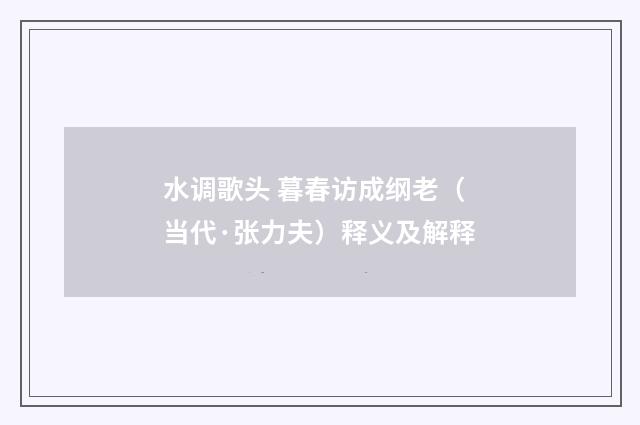 水调歌头 暮春访成纲老（当代·张力夫）释义及解释