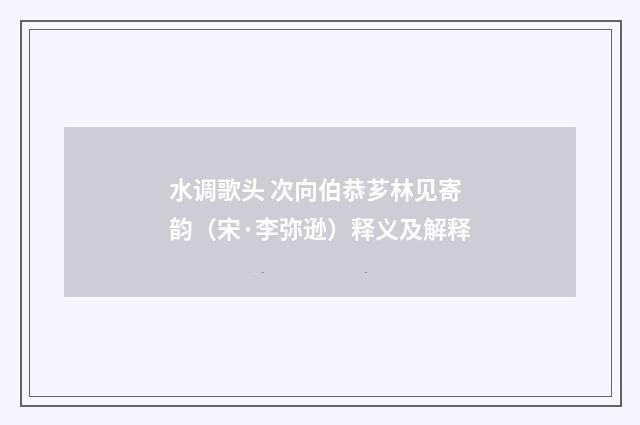 水调歌头 次向伯恭芗林见寄韵（宋·李弥逊）释义及解释