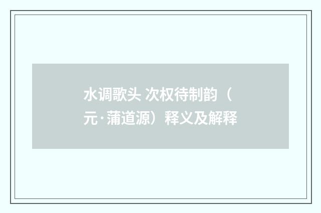水调歌头 次权待制韵（元·蒲道源）释义及解释