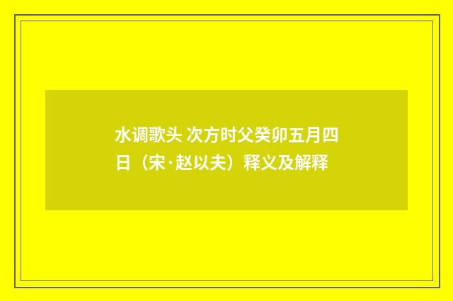 水调歌头 次方时父癸卯五月四日（宋·赵以夫）释义及解释