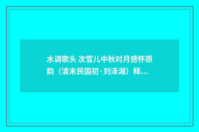 水调歌头 次雪儿中秋对月感怀原韵（清末民国初·刘泽湘）释义及解释