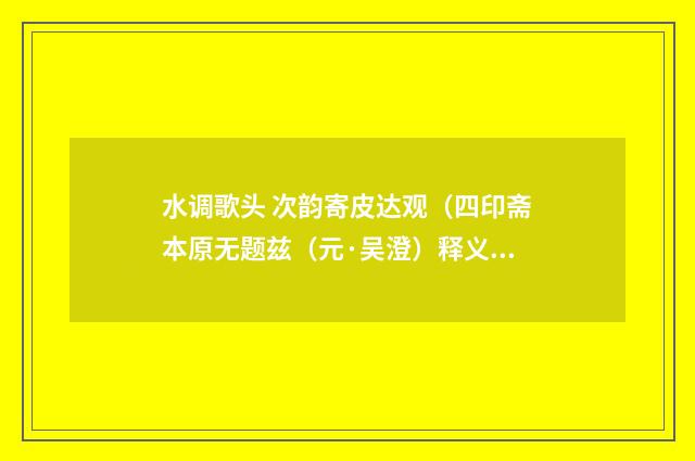 水调歌头 次韵寄皮达观（四印斋本原无题兹（元·吴澄）释义及解释