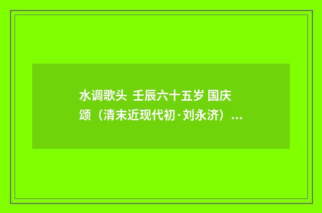 水调歌头 壬辰六十五岁 国庆颂（清末近现代初·刘永济）释义及解释