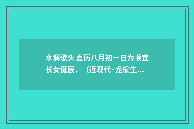 水调歌头 夏历八月初一日为顺宜长女诞辰，（近现代·龙榆生）释义及解释