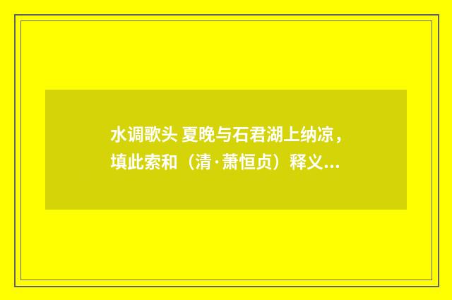 水调歌头 夏晚与石君湖上纳凉，填此索和（清·萧恒贞）释义及解释