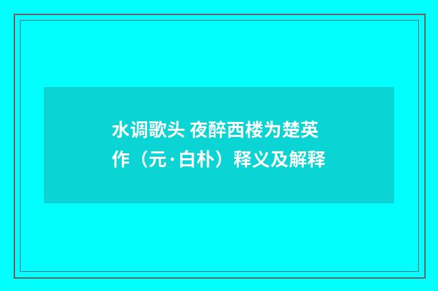 水调歌头 夜醉西楼为楚英作（元·白朴）释义及解释