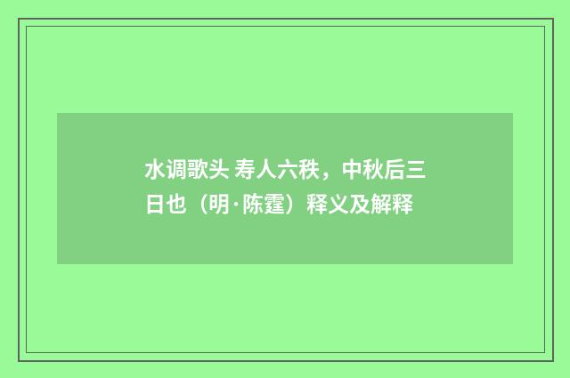 水调歌头 寿人六秩，中秋后三日也（明·陈霆）释义及解释