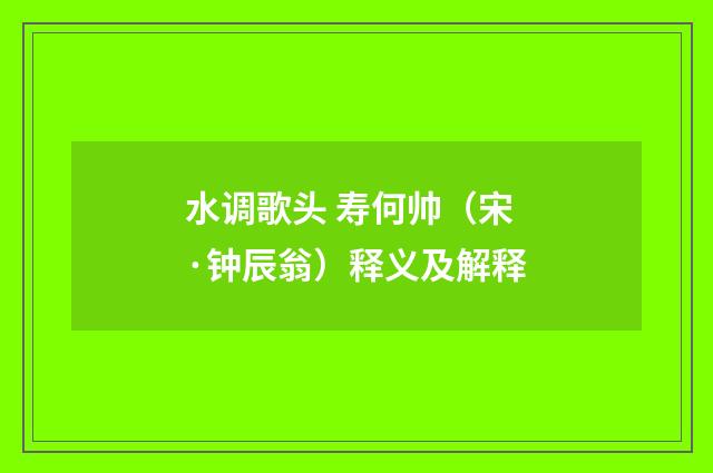 水调歌头 寿何帅（宋·钟辰翁）释义及解释